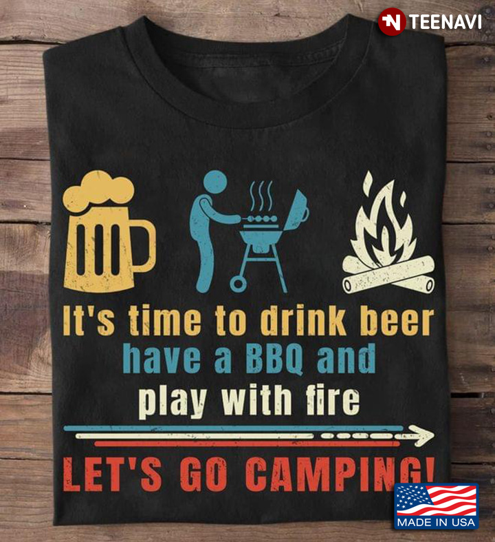 It's Time To Drink Beer Have A BBQ And Play With Fire Let's Go Camping