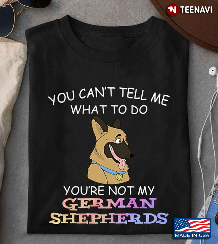You Can't Tell Me What To Do You're Not My German Shepherds