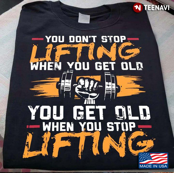You Don't Stop Lifting When You Get Old You Get Old When You Stop Lifting