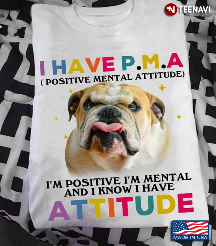 Bulldog I Have P.M.A Positive Mental Attitude I'm Positive I'm Mental And I Know I Have Attitude