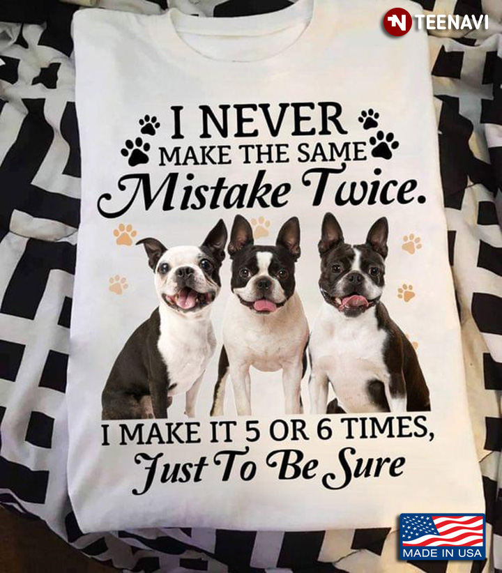 Boston Terrier I Never Make The Same Mistake Twice I Make It 5 Or 6 Times Just To Be Sure