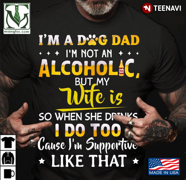 I'm A Dog Dad I'm Not An Alcoholic But My Wife Is So When She Drinks I Do Too Cause I'm Supportive