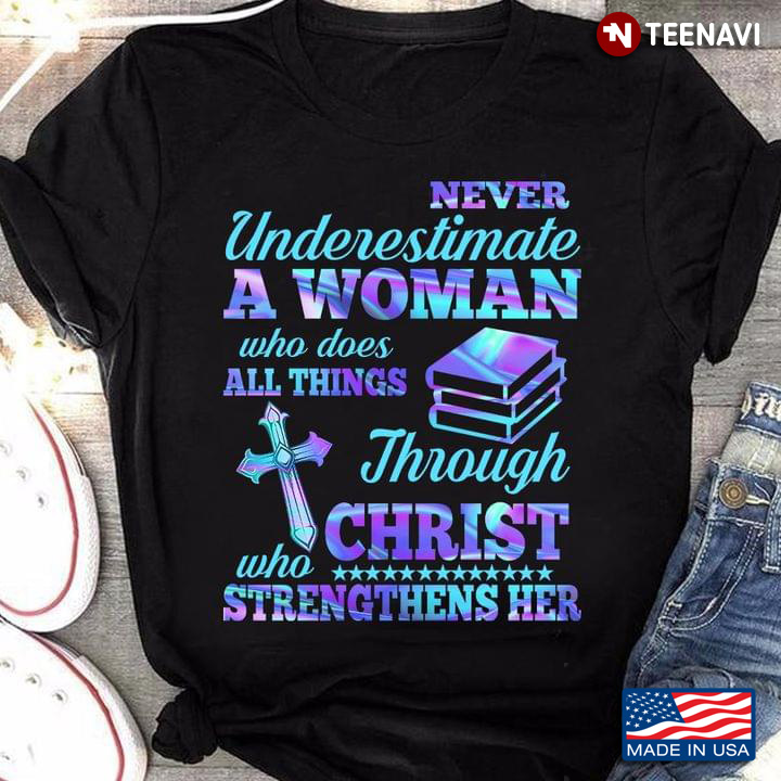 Never Underestimate A Woman Who Does All Things Through Christ Who Strengthens Her