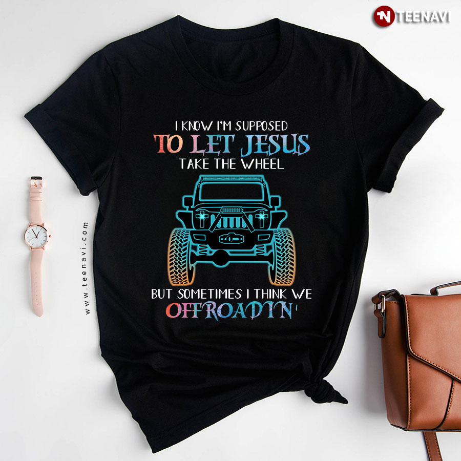 I Know Supposed To Let Jesus Take The Wheel But Sometimes I Think We Offroadin' Jeep T-Shirt