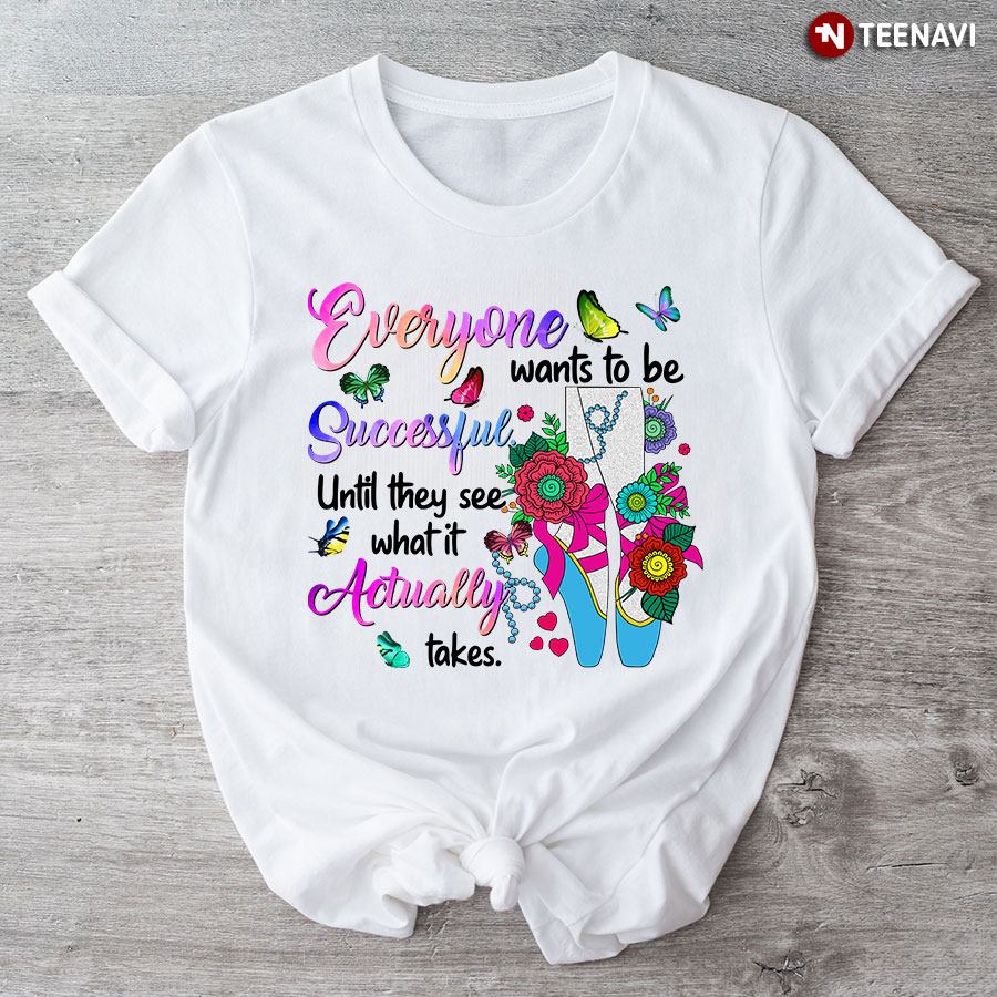Everyone Want To Be Successful Until They See What It Actually Takes Butterflies Ballet T-Shirt
