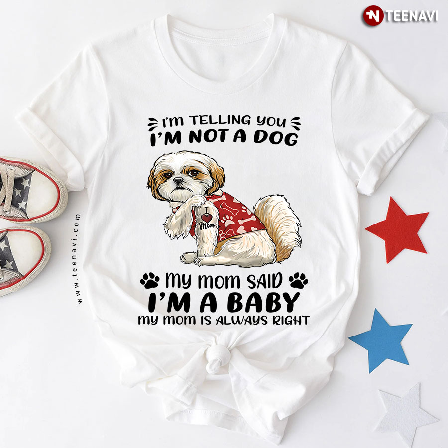 Shih Tzu I'm Telling You I'm Not A Dog My Mom Said I'm A Baby My Mom Is Always Right T-Shirt