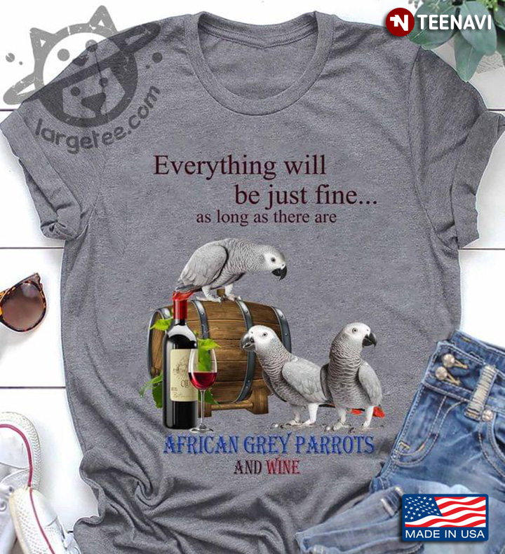Everything Will Be Just Fine As Long As There Are African Grey Parrots And Wine