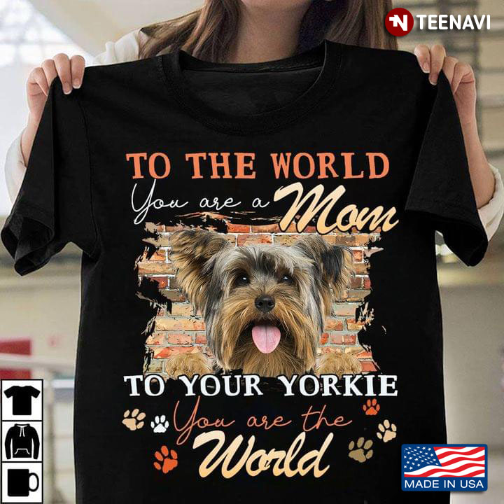 To The World You Are A Mom To Your Yorkie You Are The World