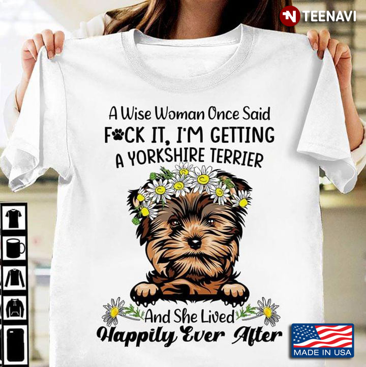 A Wise Woman Once Said Fuck It I’m Getting A Yorkshire Terrier And She Lived Happily Ever After