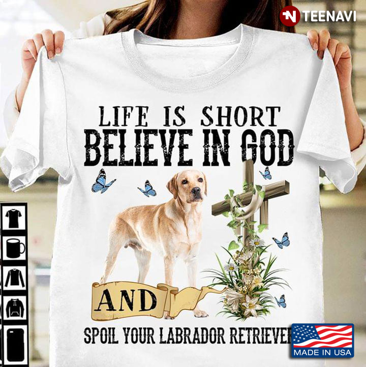 Life Is Short Believe In God And Spoil Your Labrador Retriever