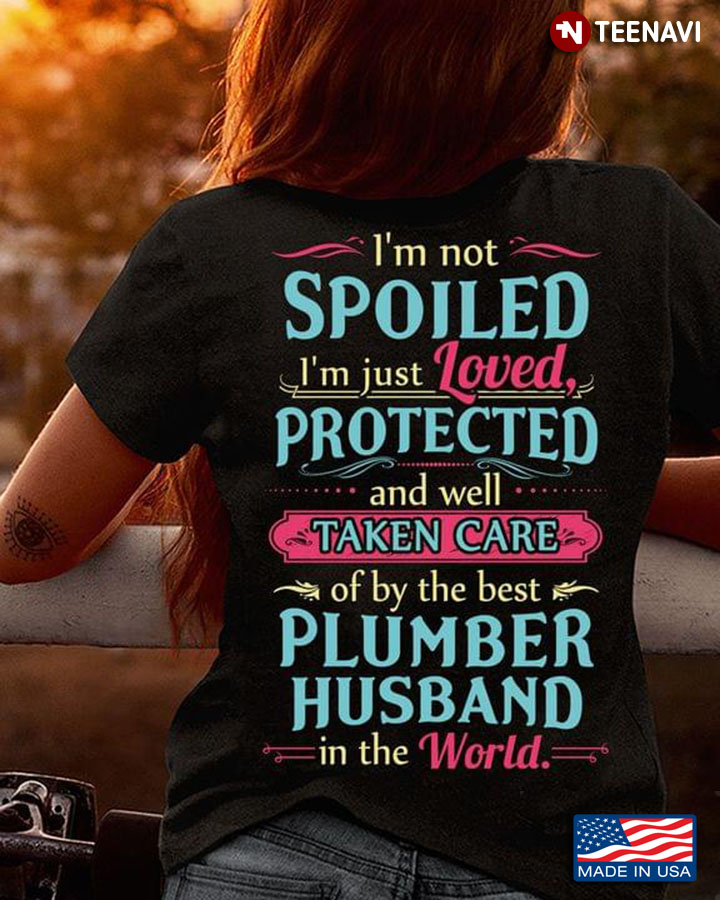 I’m Not Spolied I’m Just Loved Protected And Well Taken Care Of By The Best Plumber  Husband