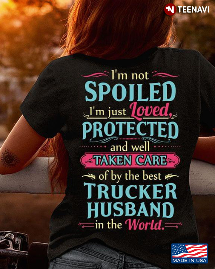 I’m Not Spolied I’m Just Loved Protected And Well Taken Care Of By The Best Trucker Husband