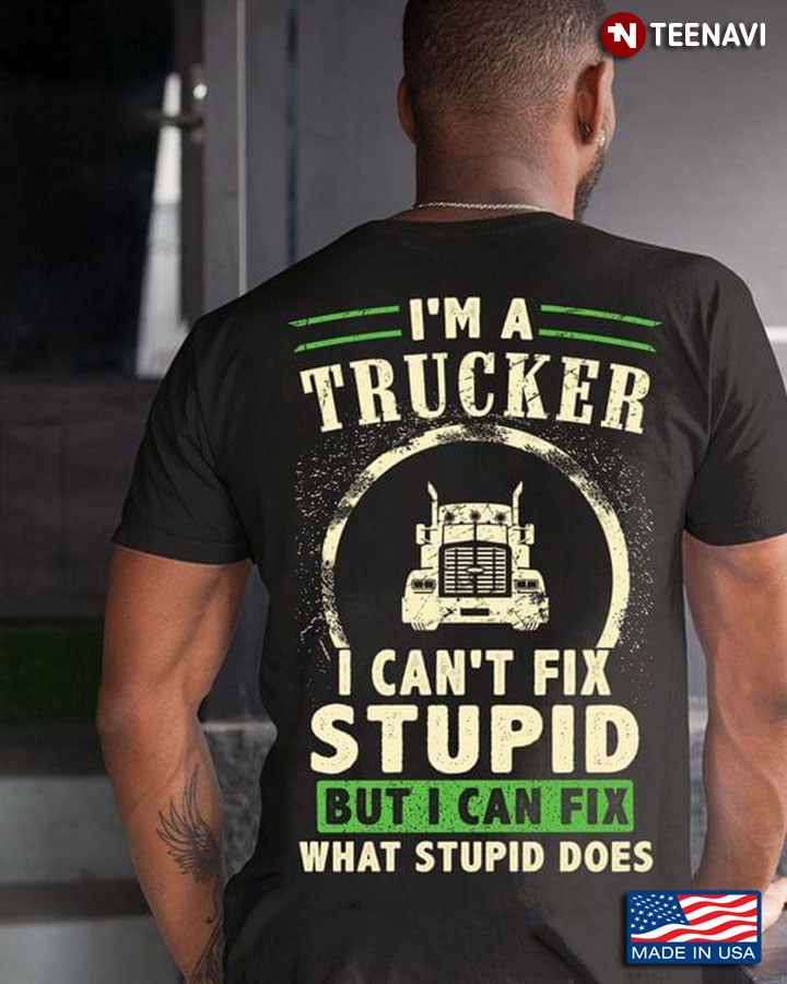 I’m A  Trucker I Can’t Fix Stupid But I Can Fix What Stupid Does