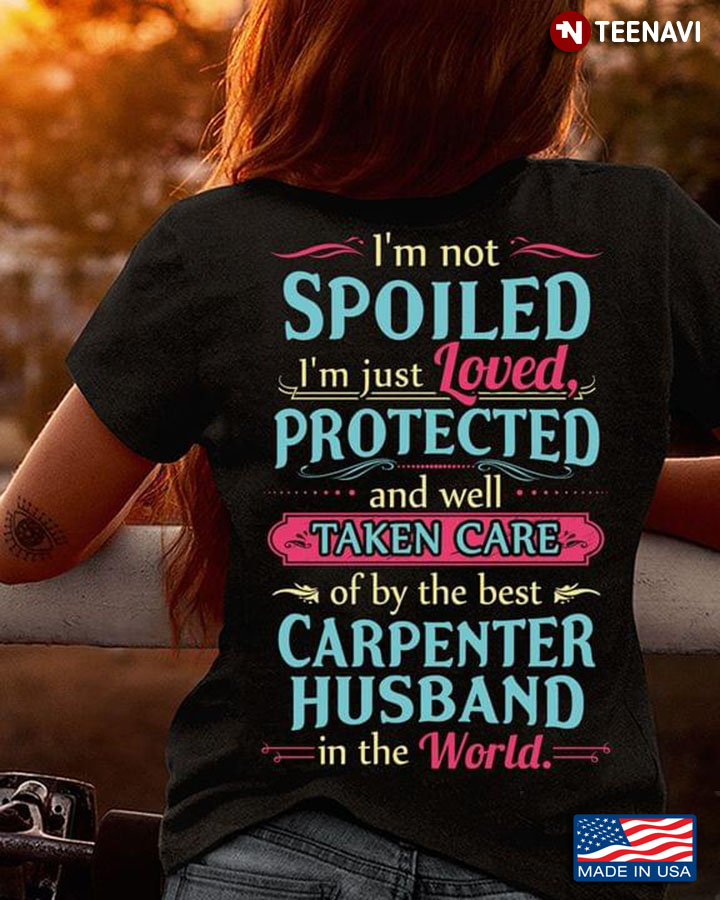 I’m Not Spolied I’m Just Loved Protected And Well Taken Care Of By The Best Carpenter  Husband
