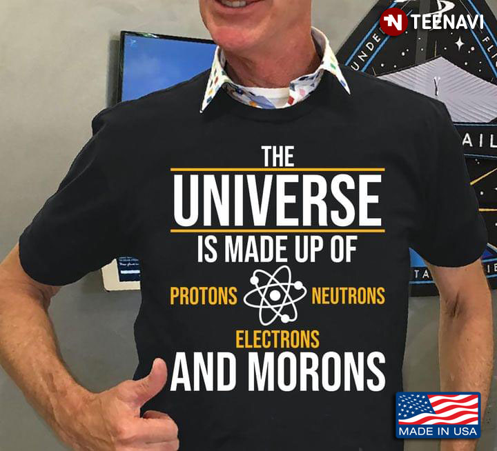 The Universe Is Made Up Of Neutrons Protons Electrons And Morons