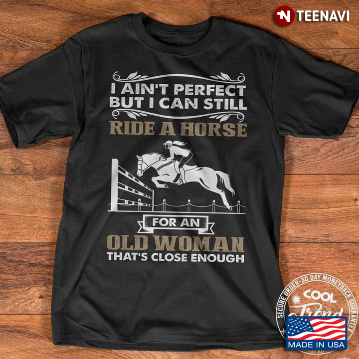 I Ain't Perfect But I Can Still Ride A Horse For An Old Woman That's Close Enough