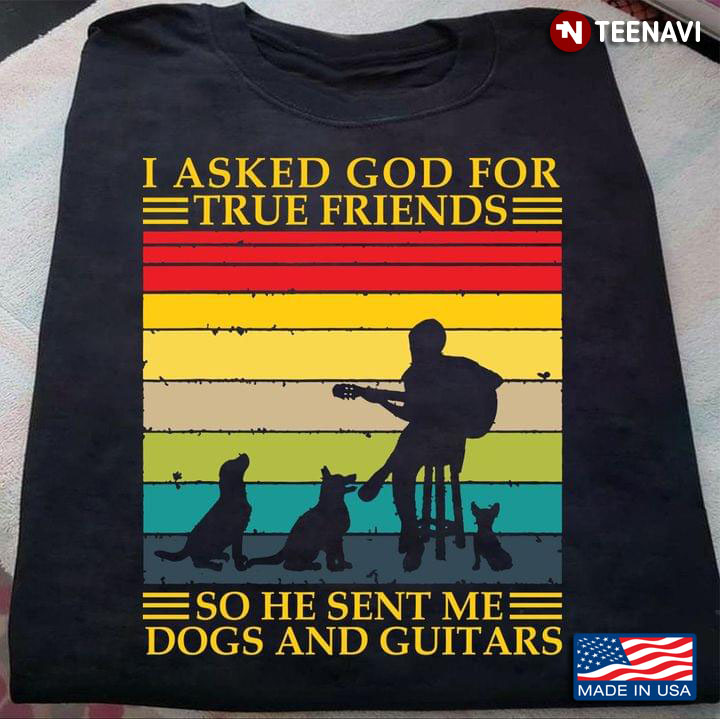 I Asked God For True Friends  So He Sent Me Dogs And Guitars