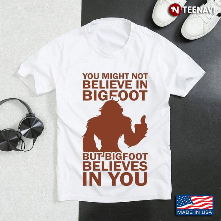 You Might Not Believe In Bigfoot But Bigfoot Believes In You
