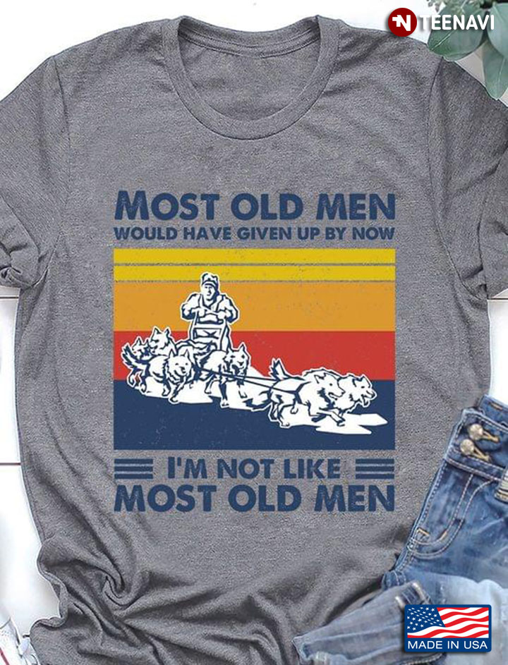 Most Old Men Would Have Given Up By Now I’m Not Like Most Old Men Dog Sled Vintage