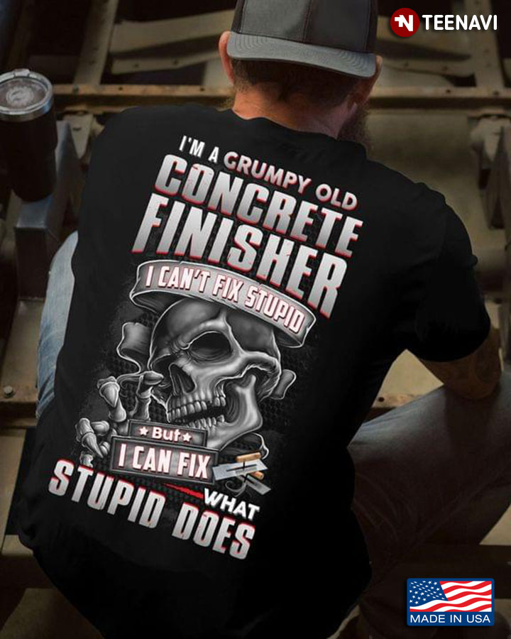 I’m A Grumpy Old   Concrete Finisher I Can’t Fix Stupid But I Can Fix What Stupid Does Skull