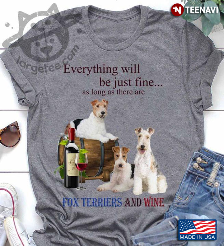 Everything Will Be Just Fine As Long As There Are Fox Terriers And Wine