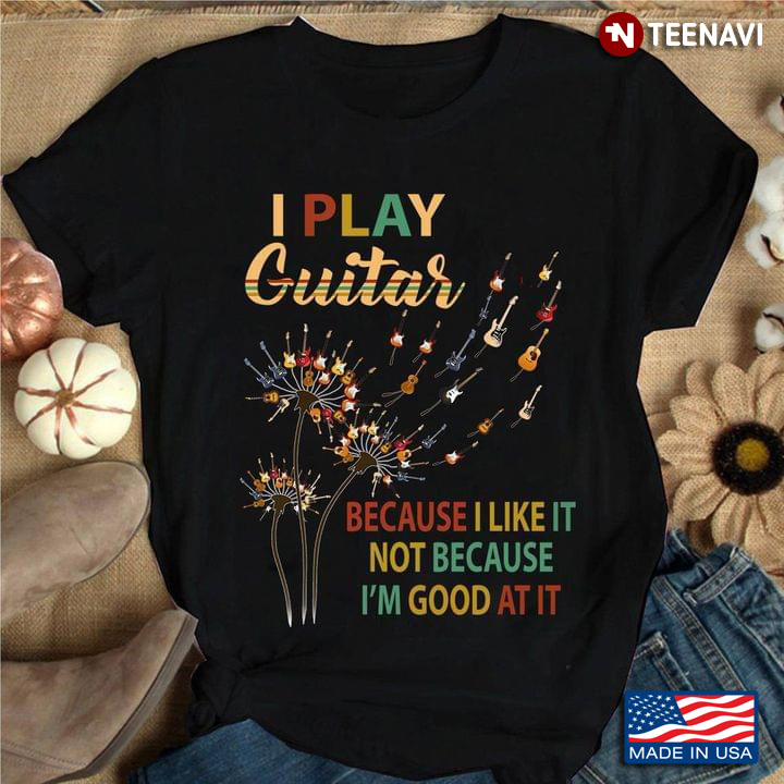 I Play Guitar Beause I Like It Not Because I'm Good At It Dandelion