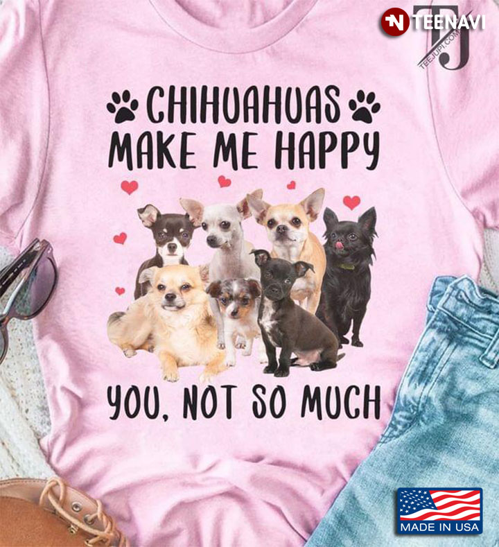 Chihuahuas Make Me Happy You Not So Much