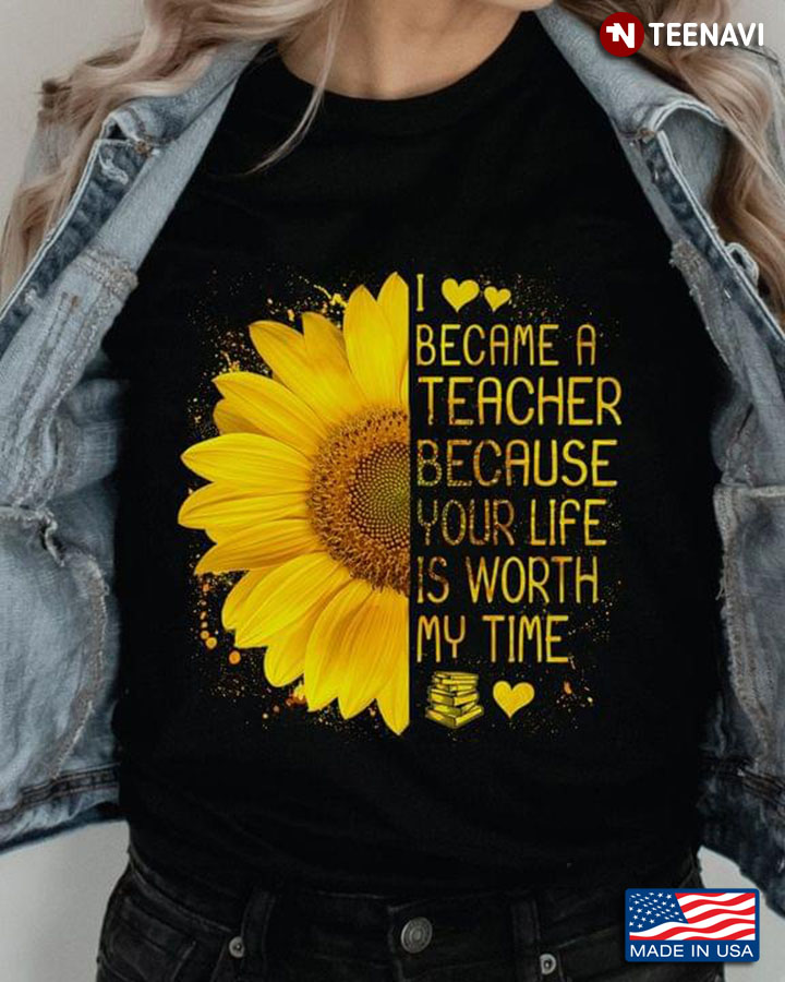 I Became A Teacher Because Your Life Is Worth My Time Sunflower