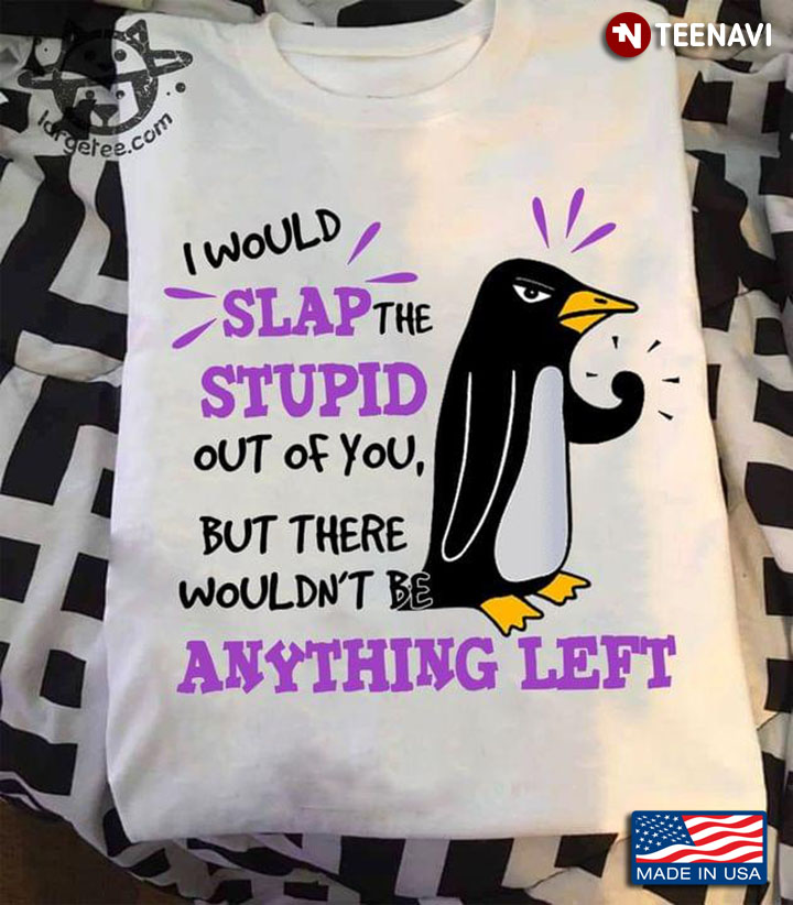 I Would Slap The Stupid Out Of You But There Wouldn’t Be Anything Left Penguin