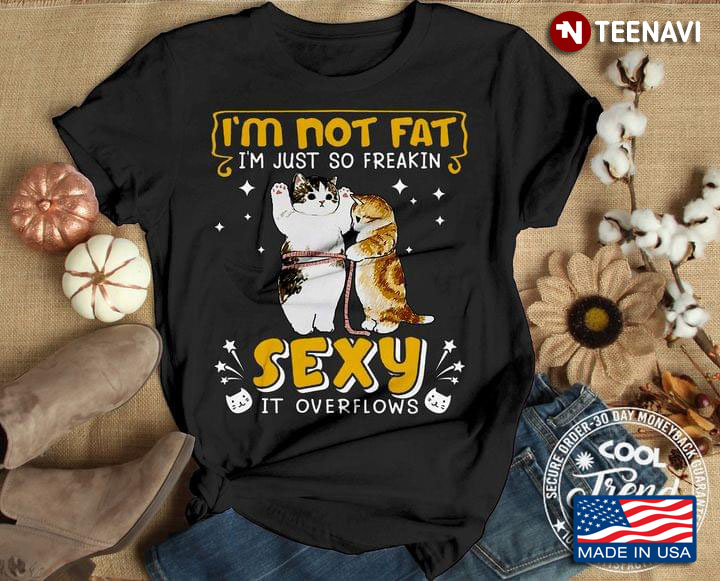 I’m Not Fat I’m Just So Freakin Sexy It Overflows New Style