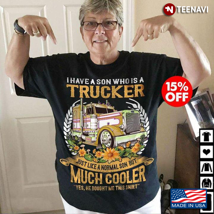 I Have A Son Who Is A Trucker Just Like A Normal Son But Much Cooler Yes He Bought Me This Shirt