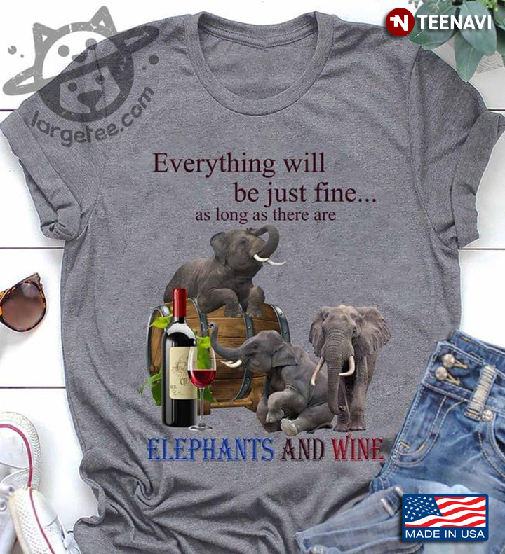 Everything Will Be Just Fine As Long As There Are Elephants And Wine