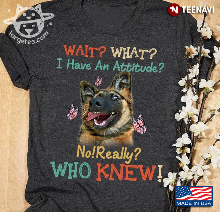 German Shepherd Wait What I Have An Attitude No Really Who Knew