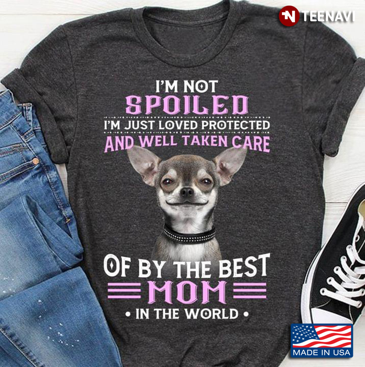 Chihuahua I'm Not Spoiled I'm Just Loved Protected And Well Taken Care Of By The Best Mom