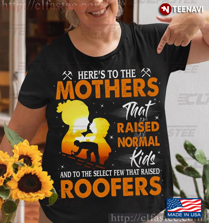 Here’s To The Mothers That Raised Normal Kids And To The Select Few That Raised Roofer
