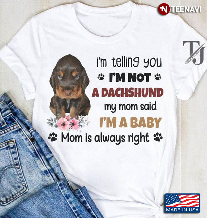 I'm Telling You I'm Not A Dachshund My Mom Said I'm A Baby Mom Is Always Right