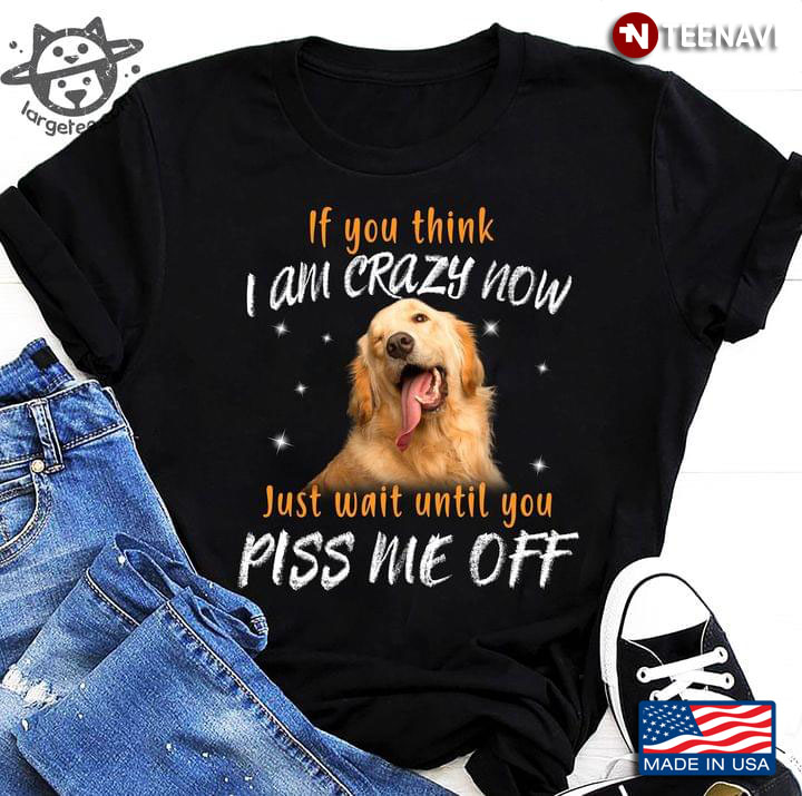 Golden Retriever If You Think I Am Crazy Now Just Wait Until You Piss Me Off