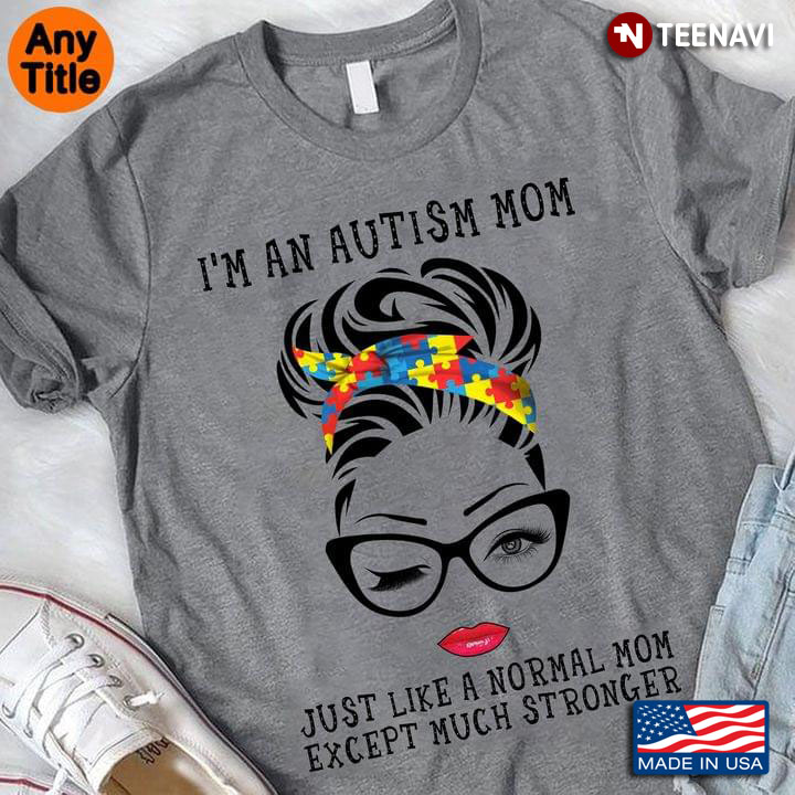 I'm An Autism Mom Just Like A Normal Mom Except Much Stronger New Version