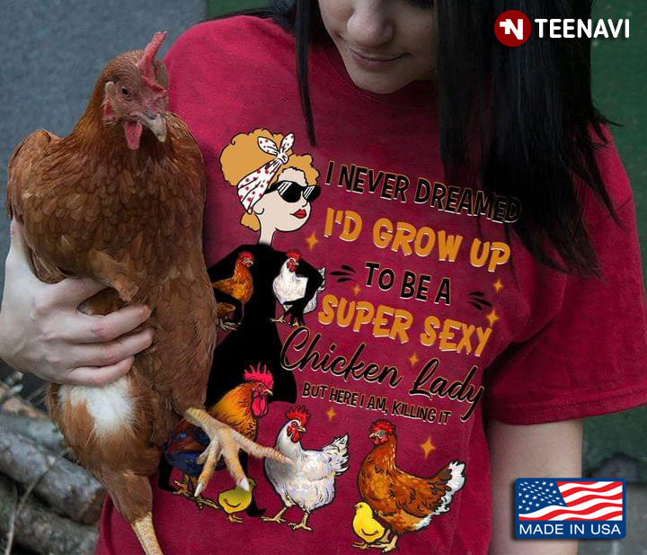I Never Dreamed I'd Grow Up To Be A Super Sexy Chicken Lady But Here I Am Killling It