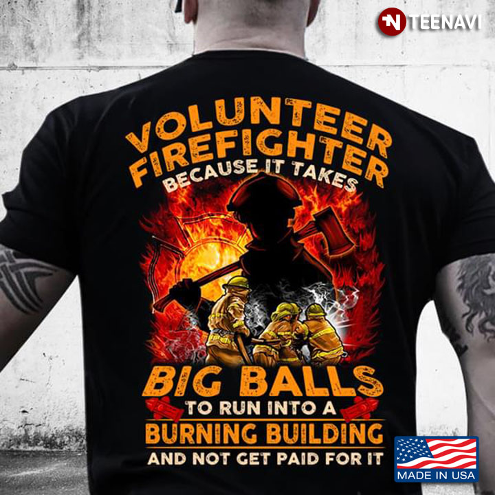 Volunteer Firefighter Because It Takes Big Balls To Run Into A Burning Building And Not Get Paid