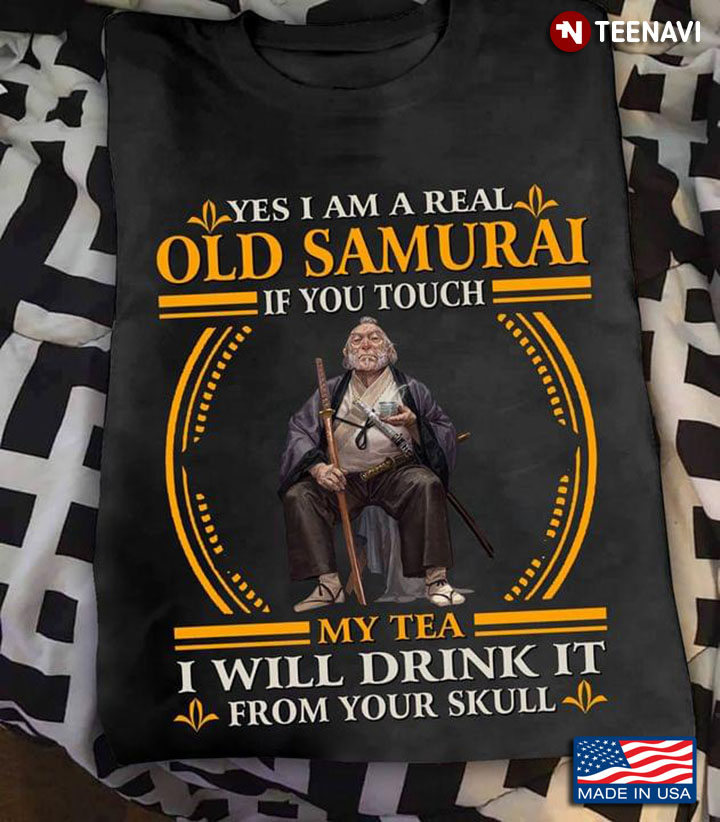 Yes I Am A Real Old Samurai If You Touch My Tea I Will Drink It From Your Skull