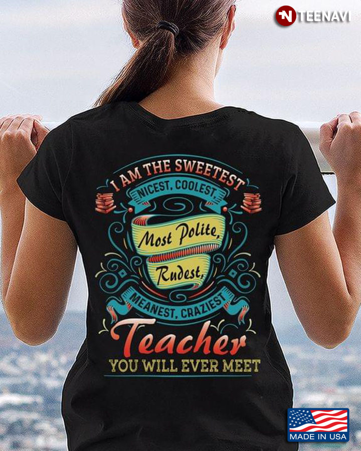 I Am The Sweetest Nicest Coolest Most Polite Rudest Meanest Craziest Teacher You Will Ever Meet