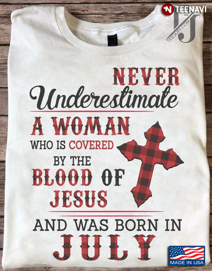 Never Underestimate A Woman Who Is Covered By The Blood Of Jesus And Was Born In July