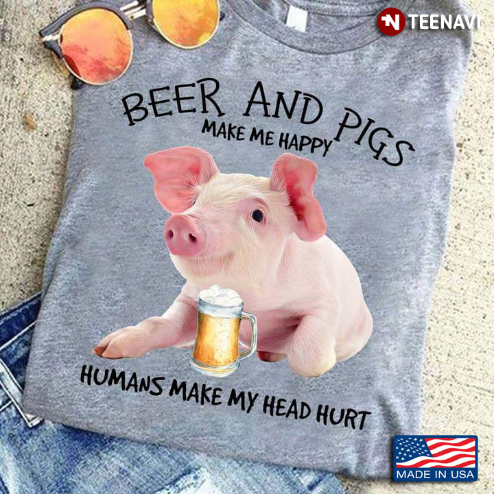 Beer And Pigs Make My Happy Humans Make My Head Hurt