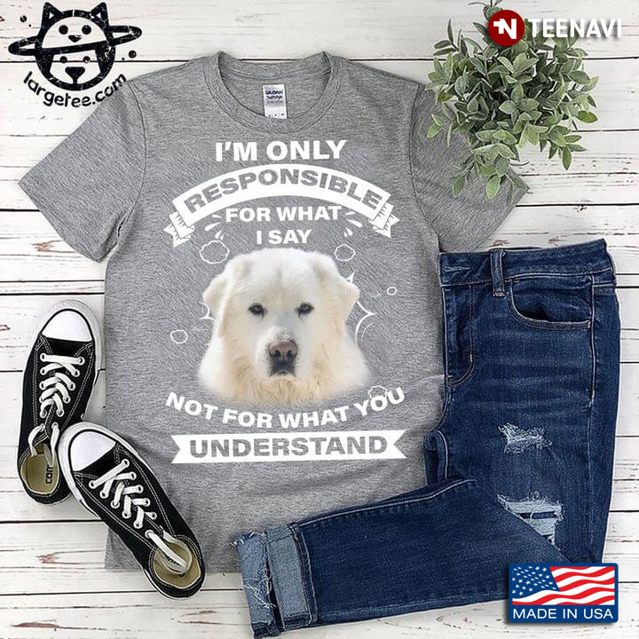 Great Pyrenees I’m Only Responsible For What I Say Not For What You Understand
