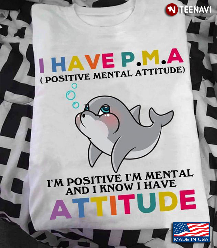 I Have P.M.A I’m Positive I’m Mental And I Know I Have Attitude Dolphin