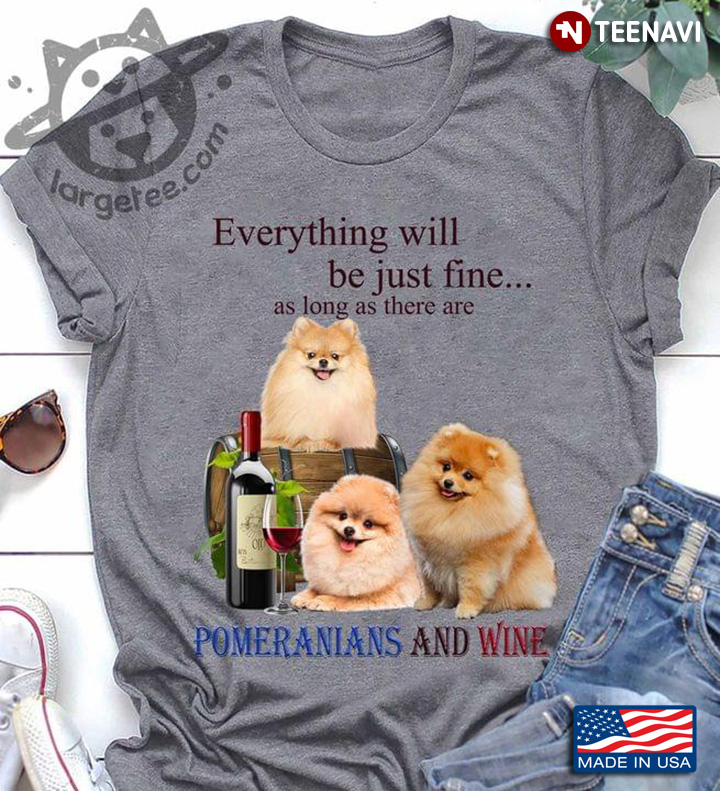 Everything Will Be Just Fine As Long As There Are Pomeranians And Wine