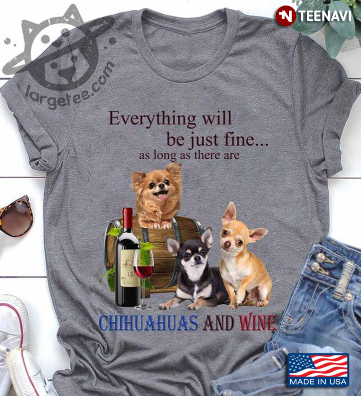 Everything Will Be Just Fine As Long As There Are Chihuahuas And Wine