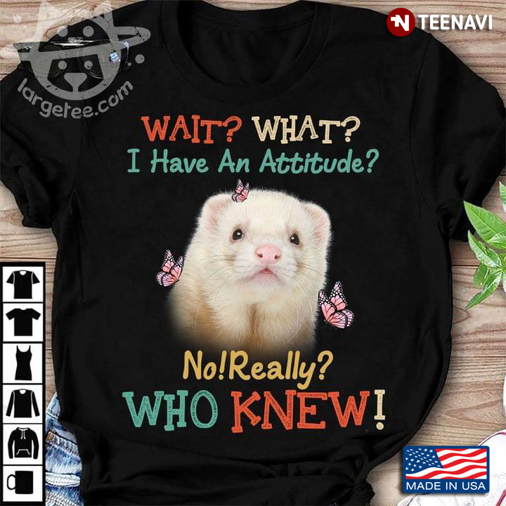 Wait What I Have An Attitude No Really Who Knew Ferret