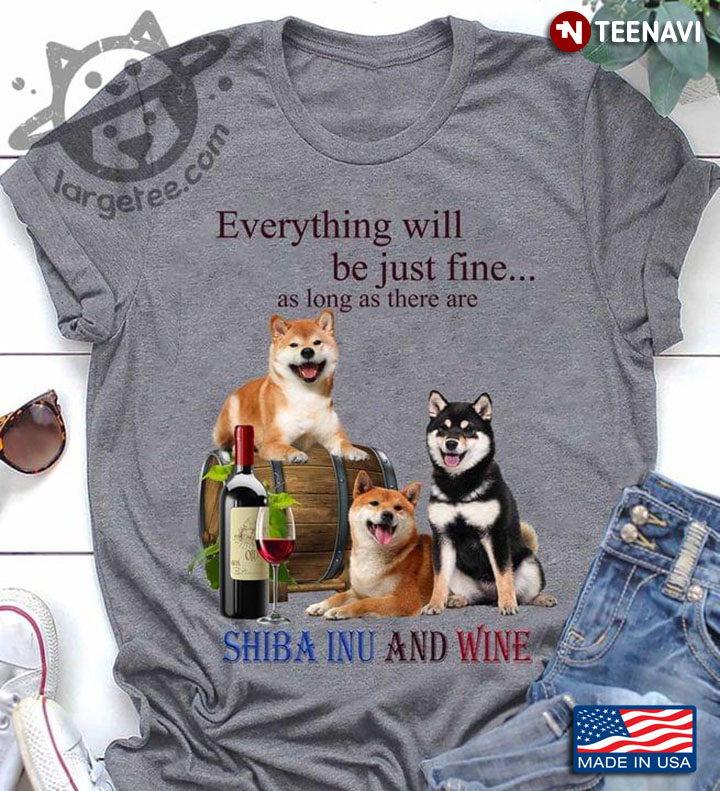 Everything Will Be Just Fine As Long As There Are Shiba Inu And Wine